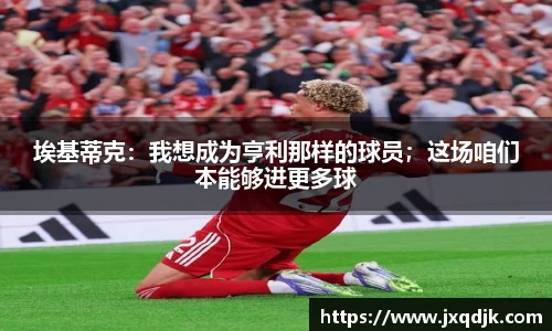 埃基蒂克：我想成为亨利那样的球员；这场咱们本能够进更多球