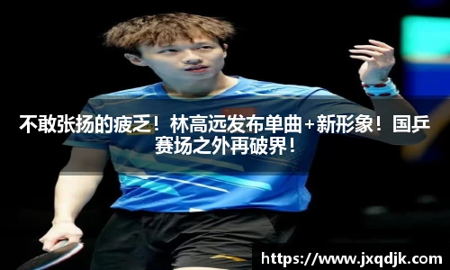 不敢张扬的疲乏！林高远发布单曲+新形象！国乒赛场之外再破界！