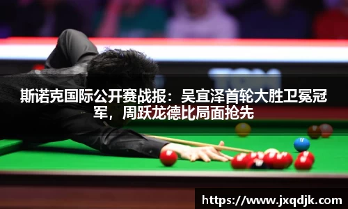 斯诺克国际公开赛战报：吴宜泽首轮大胜卫冕冠军，周跃龙德比局面抢先